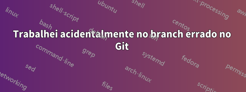 Trabalhei acidentalmente no branch errado no Git