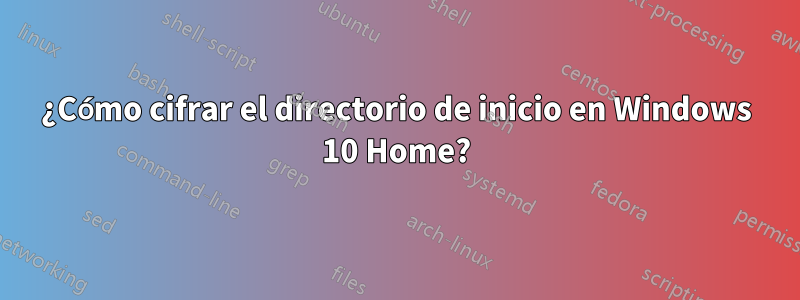 ¿Cómo cifrar el directorio de inicio en Windows 10 Home?