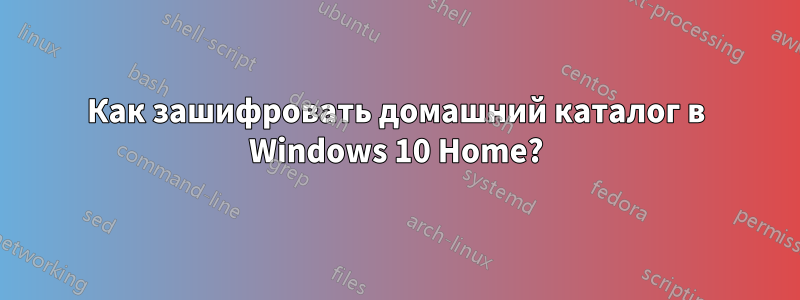 Как зашифровать домашний каталог в Windows 10 Home?