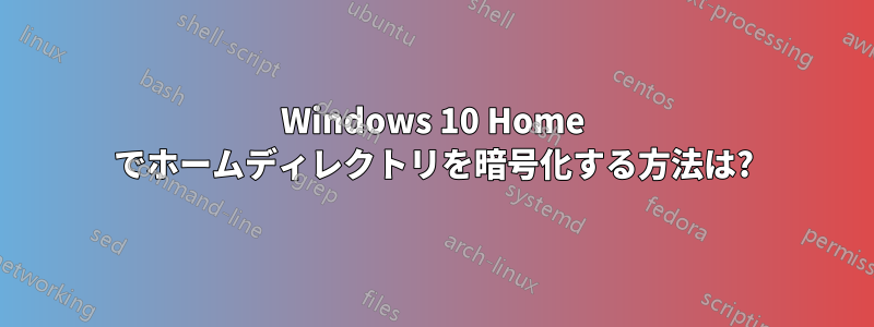 Windows 10 Home でホームディレクトリを暗号化する方法は?