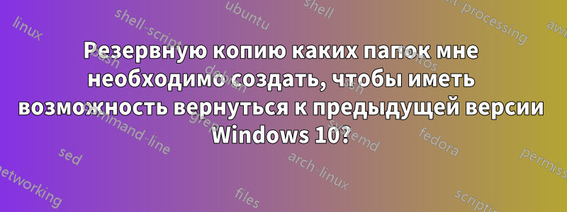 Резервную копию каких папок мне необходимо создать, чтобы иметь возможность вернуться к предыдущей версии Windows 10?