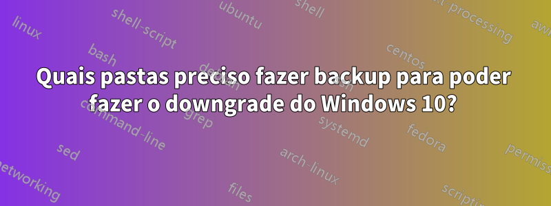 Quais pastas preciso fazer backup para poder fazer o downgrade do Windows 10?