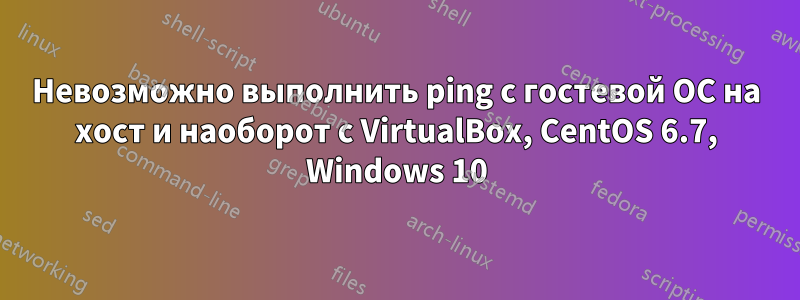 Невозможно выполнить ping с гостевой ОС на хост и наоборот с VirtualBox, CentOS 6.7, Windows 10