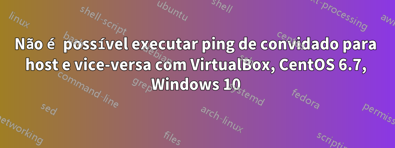 Não é possível executar ping de convidado para host e vice-versa com VirtualBox, CentOS 6.7, Windows 10