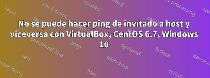 No se puede hacer ping de invitado a host y viceversa con VirtualBox, CentOS 6.7, Windows 10