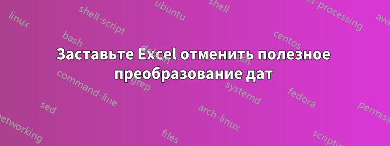 Заставьте Excel отменить полезное преобразование дат