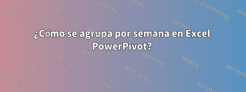 ¿Cómo se agrupa por semana en Excel PowerPivot?