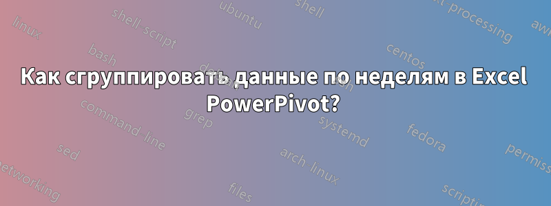 Как сгруппировать данные по неделям в Excel PowerPivot?