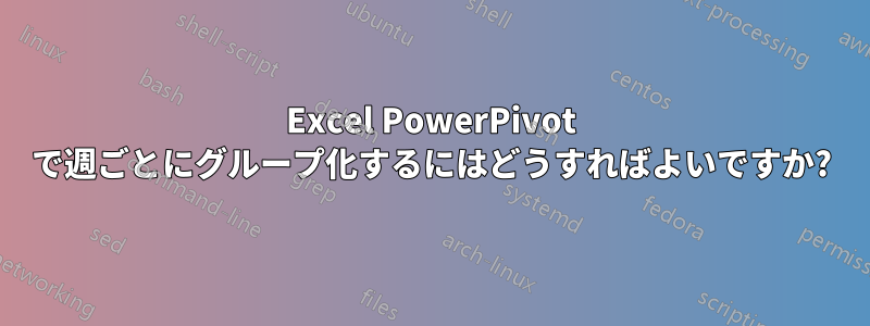 Excel PowerPivot で週ごとにグループ化するにはどうすればよいですか?