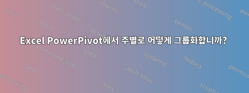 Excel PowerPivot에서 주별로 어떻게 그룹화합니까?