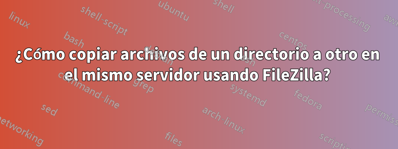 ¿Cómo copiar archivos de un directorio a otro en el mismo servidor usando FileZilla?