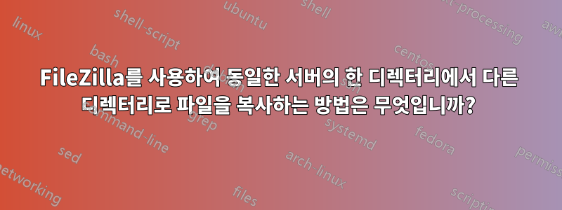 FileZilla를 사용하여 동일한 서버의 한 디렉터리에서 다른 디렉터리로 파일을 복사하는 방법은 무엇입니까?