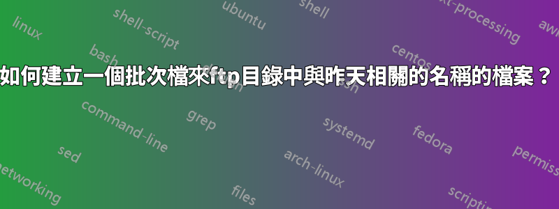 如何建立一個批次檔來ftp目錄中與昨天相關的名稱的檔案？ 