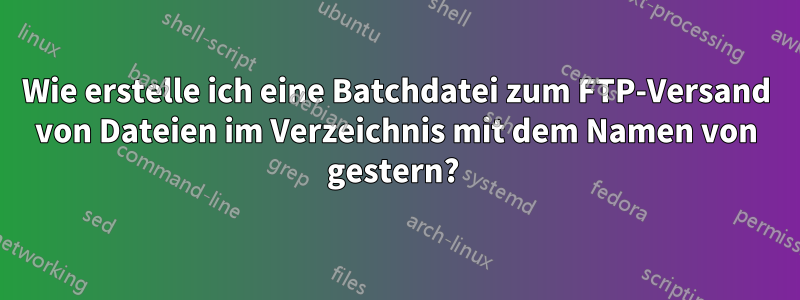 Wie erstelle ich eine Batchdatei zum FTP-Versand von Dateien im Verzeichnis mit dem Namen von gestern? 