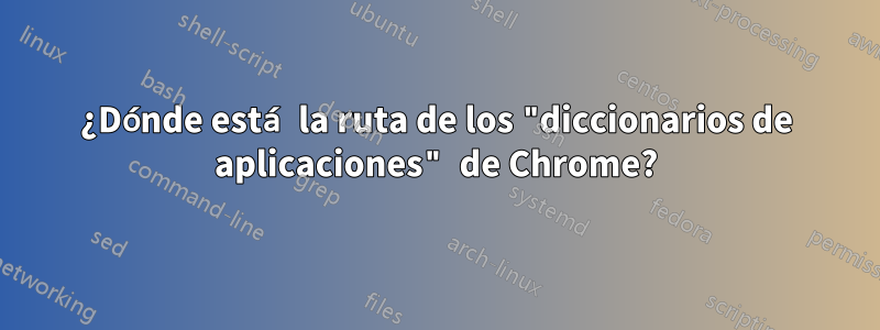 ¿Dónde está la ruta de los "diccionarios de aplicaciones" de Chrome?