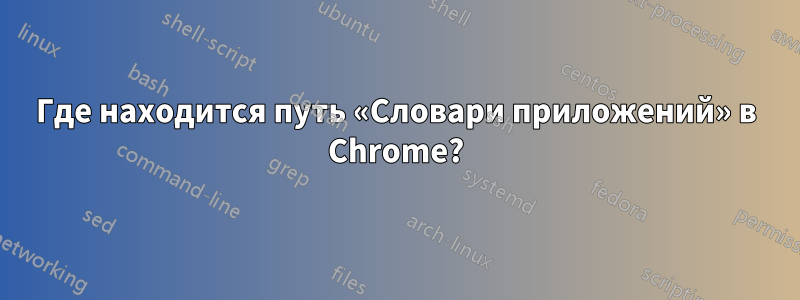 Где находится путь «Словари приложений» в Chrome?