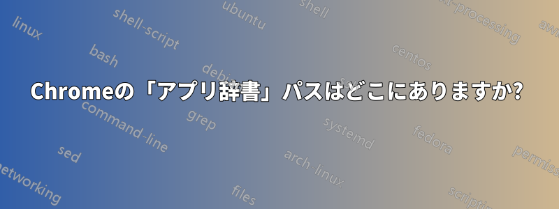 Chromeの「アプリ辞書」パスはどこにありますか?