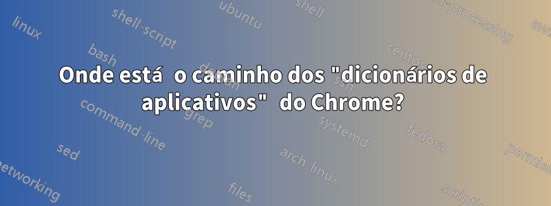 Onde está o caminho dos "dicionários de aplicativos" do Chrome?