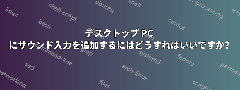 デスクトップ PC にサウンド入力を追加するにはどうすればいいですか?