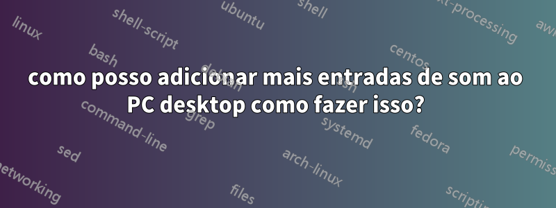 como posso adicionar mais entradas de som ao PC desktop como fazer isso?