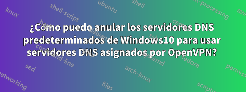 ¿Cómo puedo anular los servidores DNS predeterminados de Windows10 para usar servidores DNS asignados por OpenVPN?