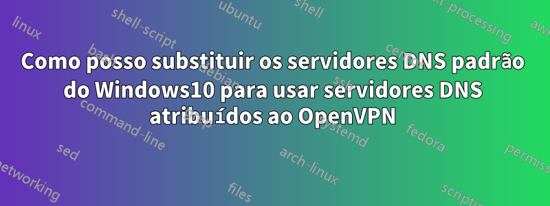 Como posso substituir os servidores DNS padrão do Windows10 para usar servidores DNS atribuídos ao OpenVPN