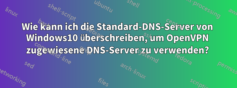 Wie kann ich die Standard-DNS-Server von Windows10 überschreiben, um OpenVPN zugewiesene DNS-Server zu verwenden?