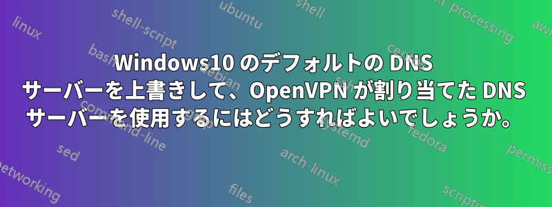 Windows10 のデフォルトの DNS サーバーを上書きして、OpenVPN が割り当てた DNS サーバーを使用するにはどうすればよいでしょうか。