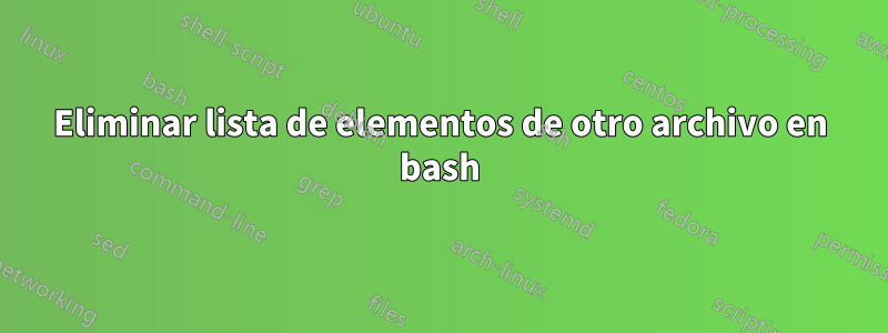 Eliminar lista de elementos de otro archivo en bash