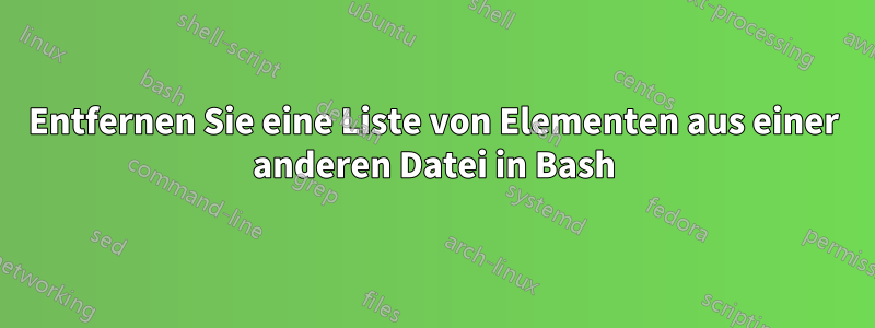 Entfernen Sie eine Liste von Elementen aus einer anderen Datei in Bash