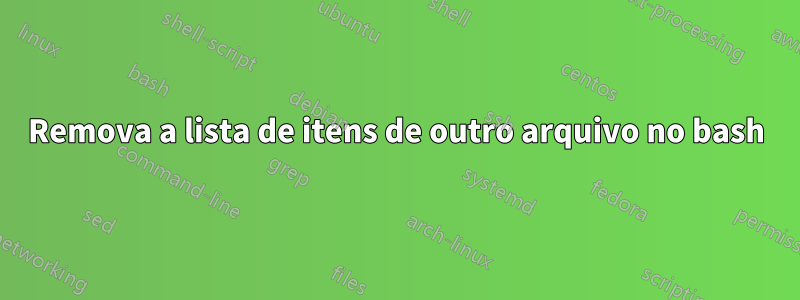 Remova a lista de itens de outro arquivo no bash