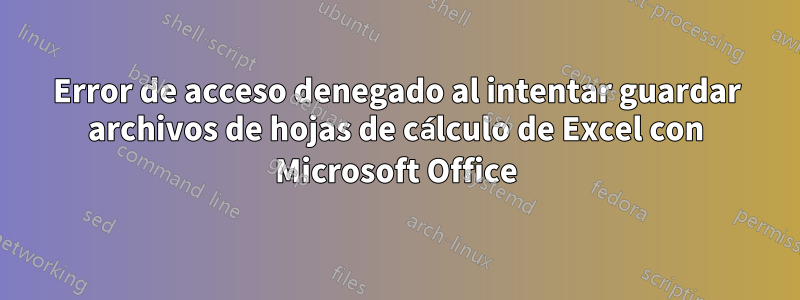 Error de acceso denegado al intentar guardar archivos de hojas de cálculo de Excel con Microsoft Office