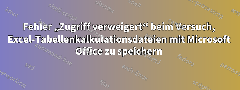 Fehler „Zugriff verweigert“ beim Versuch, Excel-Tabellenkalkulationsdateien mit Microsoft Office zu speichern