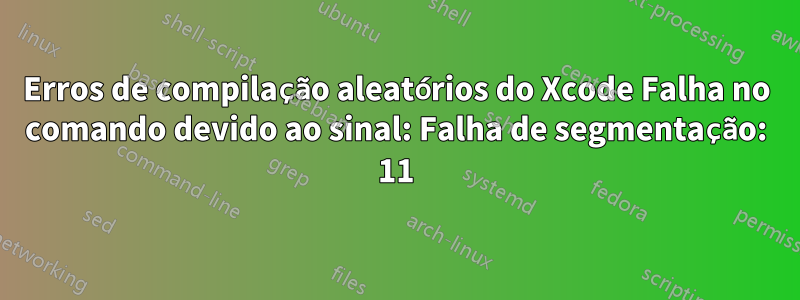 Erros de compilação aleatórios do Xcode Falha no comando devido ao sinal: Falha de segmentação: 11