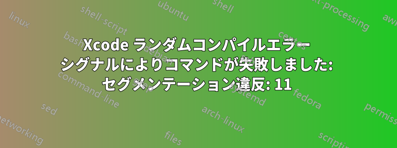 Xcode ランダムコンパイルエラー シグナルによりコマンドが失敗しました: セグメンテーション違反: 11