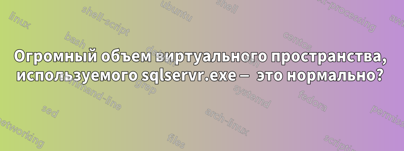 Огромный объем виртуального пространства, используемого sqlservr.exe — это нормально?