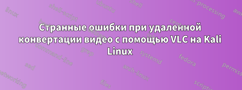 Странные ошибки при удаленной конвертации видео с помощью VLC на Kali Linux