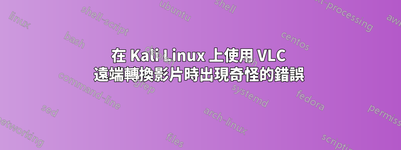 在 Kali Linux 上使用 VLC 遠端轉換影片時出現奇怪的錯誤