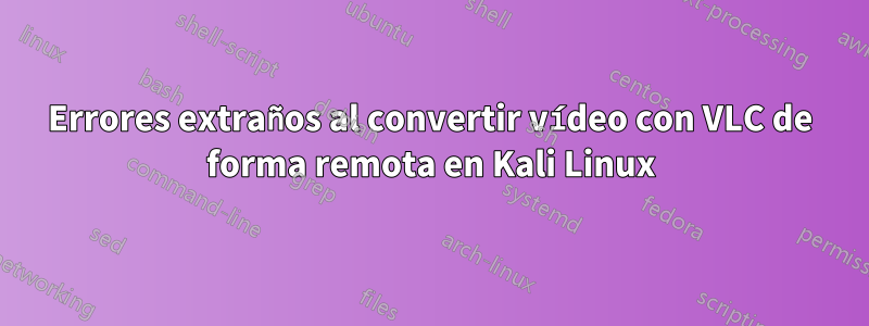 Errores extraños al convertir vídeo con VLC de forma remota en Kali Linux