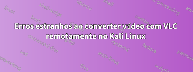 Erros estranhos ao converter vídeo com VLC remotamente no Kali Linux