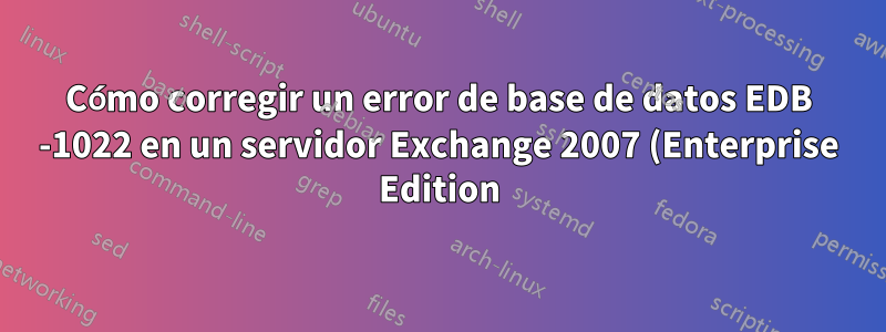 Cómo corregir un error de base de datos EDB -1022 en un servidor Exchange 2007 (Enterprise Edition)