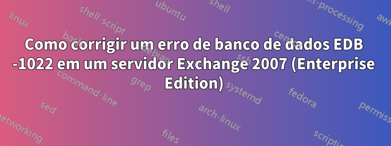 Como corrigir um erro de banco de dados EDB -1022 em um servidor Exchange 2007 (Enterprise Edition)