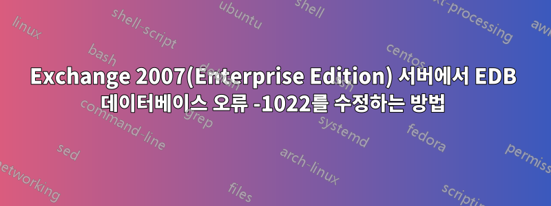 Exchange 2007(Enterprise Edition) 서버에서 EDB 데이터베이스 오류 -1022를 수정하는 방법