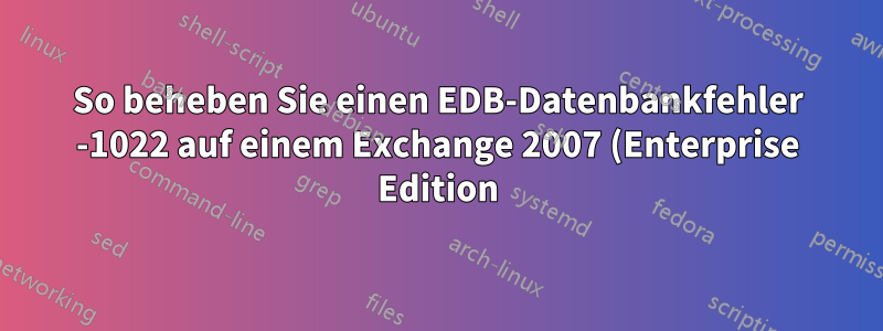 So beheben Sie einen EDB-Datenbankfehler -1022 auf einem Exchange 2007 (Enterprise Edition)-Server