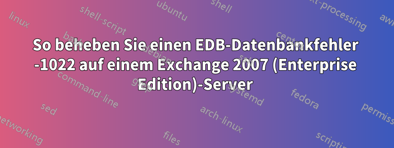 So beheben Sie einen EDB-Datenbankfehler -1022 auf einem Exchange 2007 (Enterprise Edition)-Server