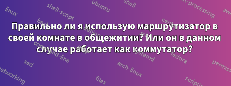 Правильно ли я использую маршрутизатор в своей комнате в общежитии? Или он в данном случае работает как коммутатор?