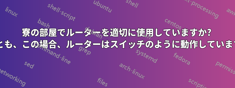 寮の部屋でルーターを適切に使用していますか? それとも、この場合、ルーターはスイッチのように動作していますか?