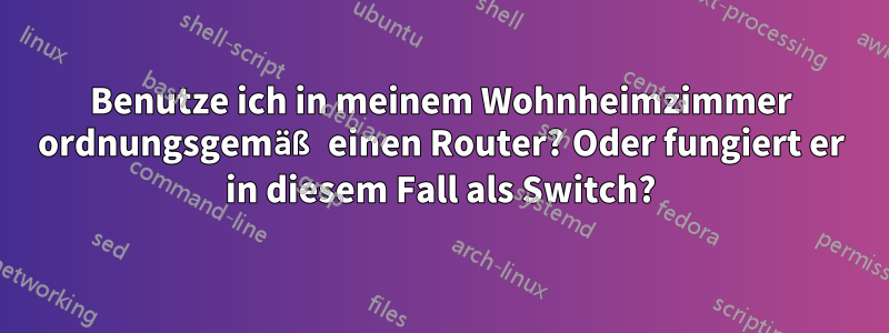 Benutze ich in meinem Wohnheimzimmer ordnungsgemäß einen Router? Oder fungiert er in diesem Fall als Switch?