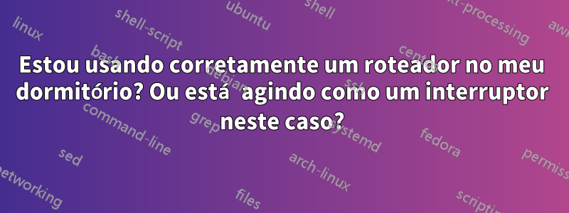 Estou usando corretamente um roteador no meu dormitório? Ou está agindo como um interruptor neste caso?