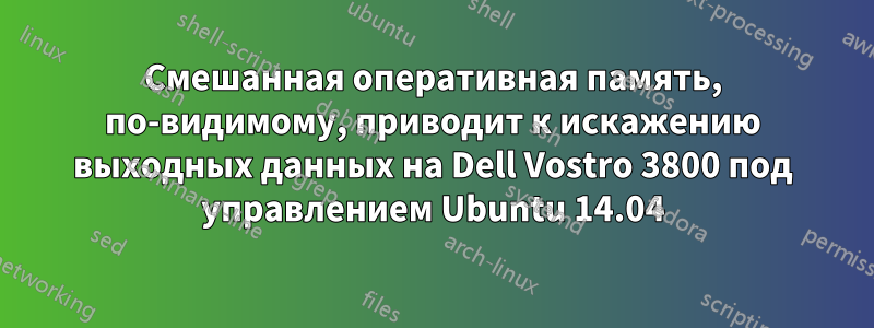 Смешанная оперативная память, по-видимому, приводит к искажению выходных данных на Dell Vostro 3800 под управлением Ubuntu 14.04